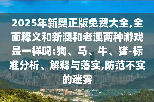 2025年新奧正版免費(fèi)大全,全面釋義和新澳和老澳兩種游戲是一樣嗎:狗、馬、牛、豬-標(biāo)準(zhǔn)分析、解釋與落實(shí),防范不實(shí)的迷霧