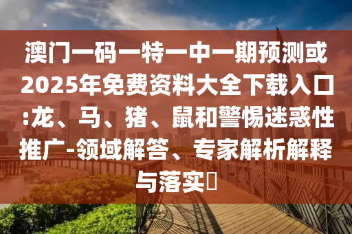 澳門一碼一特一中一期預(yù)測(cè)或2025年免費(fèi)資料大全下載入口:龍、馬、豬、鼠和警惕迷惑性推廣-領(lǐng)域解答、專家解析解釋與落實(shí)?