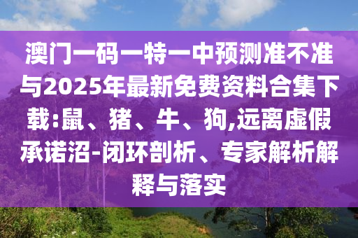 澳門一碼一特一中預(yù)測準不準與2025年最新免費資料合集下載:鼠、豬、牛、狗,遠離虛假承諾沼-閉環(huán)剖析、專家解析解釋與落實