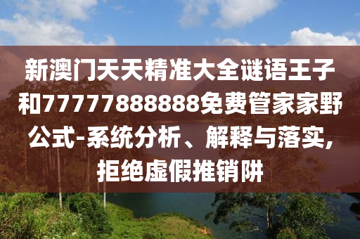 新澳門天天精準大全謎語王子和77777888888免費管家家野公式-系統(tǒng)分析、解釋與落實,拒絕虛假推銷阱