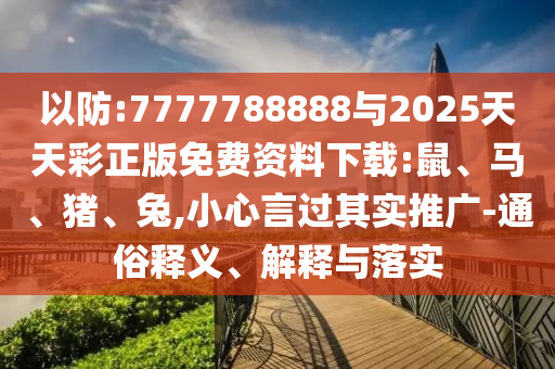 以防:7777788888與2025天天彩正版免費資料下載:鼠、馬、豬、兔,小心言過其實推廣-通俗釋義、解釋與落實
