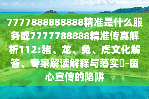 7777888888888精準是什么服務或7777788888精準傳真解析112:豬、龍、兔、虎文化解答、專家解讀解釋與落實?-留心宣傳的陷阱