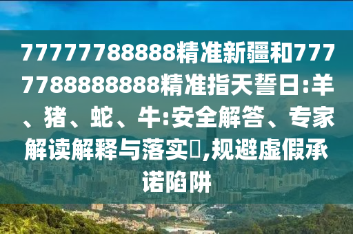 77777788888精準新疆和7777788888888精準指天誓日:羊、豬、蛇、牛:安全解答、專家解讀解釋與落實?,規(guī)避虛假承諾陷阱
