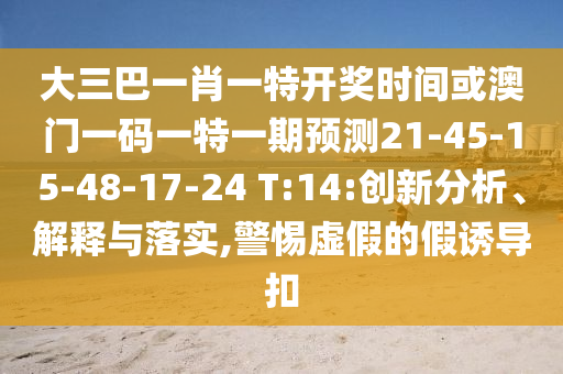 大三巴一肖一特開(kāi)獎(jiǎng)時(shí)間或澳門(mén)一碼一特一期預(yù)測(cè)21-45-15-48-17-24 T:14:創(chuàng)新分析、解釋與落實(shí),警惕虛假的假誘導(dǎo)扣