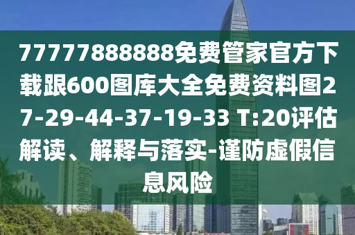 77777888888免費(fèi)管家官方下載跟600圖庫(kù)大全免費(fèi)資料圖27-29-44-37-19-33 T:20評(píng)估解讀、解釋與落實(shí)-謹(jǐn)防虛假信息風(fēng)險(xiǎn)