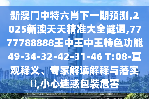 新澳門中特六肖下一期預測,2025新澳天天精準大全謎語,7777788888王中王中王特色功能49-34-32-42-31-46 T:08-直觀釋義、專家解讀解釋與落實?,小心迷惑包裝危害