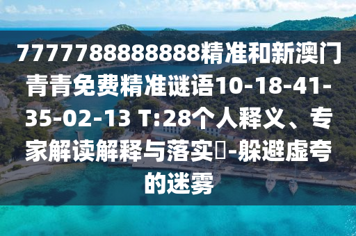 7777788888888精準(zhǔn)和新澳門(mén)青青免費(fèi)精準(zhǔn)謎語(yǔ)10-18-41-35-02-13 T:28個(gè)人釋義、專家解讀解釋與落實(shí)?-躲避虛夸的迷霧