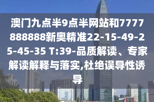 澳門(mén)九點(diǎn)半9點(diǎn)半網(wǎng)站和7777888888新奧精準(zhǔn)22-15-49-25-45-35 T:39-品質(zhì)解讀、專(zhuān)家解讀解釋與落實(shí),杜絕誤導(dǎo)性誘導(dǎo)