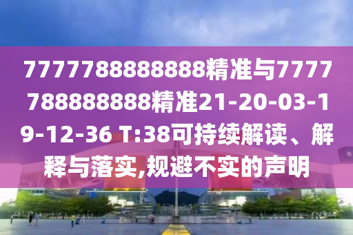 7777788888888精準(zhǔn)與7777788888888精準(zhǔn)21-20-03-19-12-36 T:38可持續(xù)解讀、解釋與落實(shí),規(guī)避不實(shí)的聲明