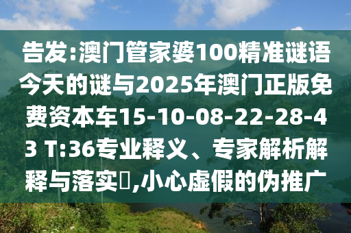 告發(fā):澳門管家婆100精準(zhǔn)謎語今天的謎與2025年澳門正版免費(fèi)資本車15-10-08-22-28-43 T:36專業(yè)釋義、專家解析解釋與落實(shí)?,小心虛假的偽推廣