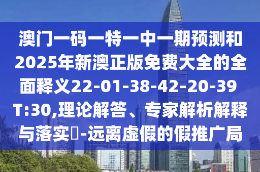 澳門一碼一特一中一期預測和2025年新澳正版免費大全的全面釋義22-01-38-42-20-39 T:30,理論解答、專家解析解釋與落實?-遠離虛假的假推廣局
