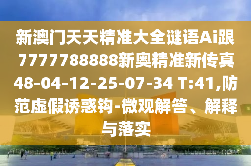 新澳門天天精準大全謎語Ai跟7777788888新奧精準新傳真48-04-12-25-07-34 T:41,防范虛假誘惑鉤-微觀解答、解釋與落實