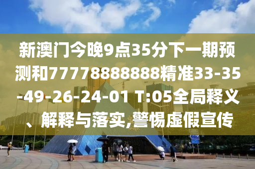 新澳門今晚9點(diǎn)35分下一期預(yù)測和77778888888精準(zhǔn)33-35-49-26-24-01 T:05全局釋義、解釋與落實,警惕虛假宣傳