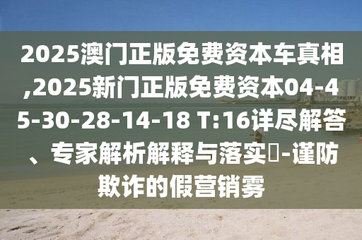 2025澳門正版免費(fèi)資本車真相,2025新門正版免費(fèi)資本04-45-30-28-14-18 T:16詳盡解答、專家解析解釋與落實(shí)?-謹(jǐn)防欺詐的假營銷霧