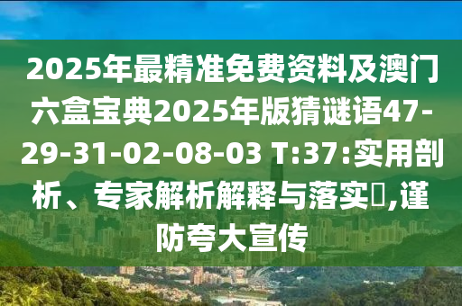 2025年最精準(zhǔn)免費(fèi)資料及澳門(mén)六盒寶典2025年版猜謎語(yǔ)47-29-31-02-08-03 T:37:實(shí)用剖析、專家解析解釋與落實(shí)?,謹(jǐn)防夸大宣傳