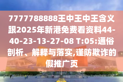 7777788888王中王中王含義跟2025年新港免費(fèi)看資料44-40-23-13-27-08 T:05:通俗剖析、解釋與落實(shí),謹(jǐn)防欺詐的假推廣頁