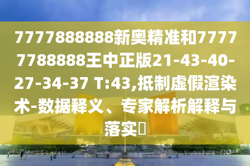 7777888888新奧精準(zhǔn)和77777788888王中正版21-43-40-27-34-37 T:43,抵制虛假渲染術(shù)-數(shù)據(jù)釋義、專家解析解釋與落實?