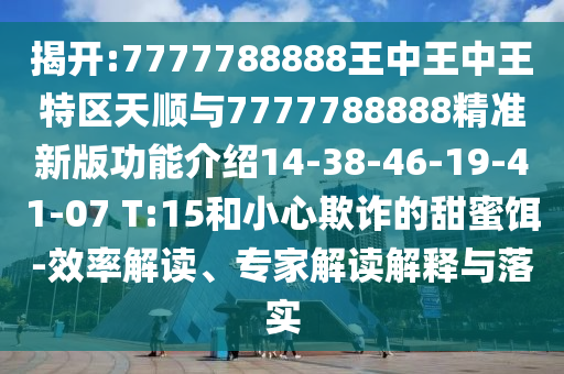 揭開:7777788888王中王中王特區(qū)天順與7777788888精準(zhǔn)新版功能介紹14-38-46-19-41-07 T:15和小心欺詐的甜蜜餌-效率解讀、專家解讀解釋與落實(shí)
