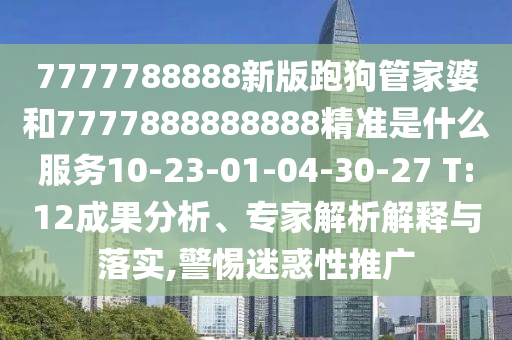 7777788888新版跑狗管家婆和7777888888888精準(zhǔn)是什么服務(wù)10-23-01-04-30-27 T:12成果分析、專(zhuān)家解析解釋與落實(shí),警惕迷惑性推廣