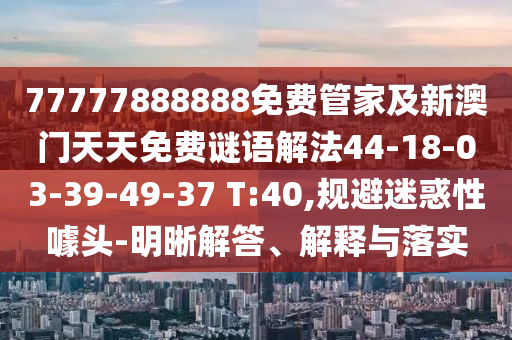 77777888888免費(fèi)管家及新澳門天天免費(fèi)謎語解法44-18-03-39-49-37 T:40,規(guī)避迷惑性噱頭-明晰解答、解釋與落實(shí)