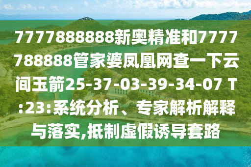 7777888888新奧精準和7777788888管家婆鳳凰網(wǎng)查一下云間玉箭25-37-03-39-34-07 T:23:系統(tǒng)分析、專家解析解釋與落實,抵制虛假誘導套路