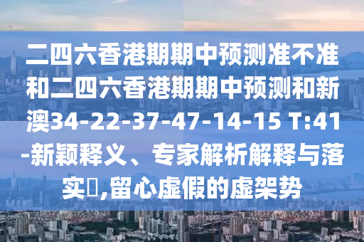 二四六香港期期中預(yù)測準(zhǔn)不準(zhǔn)和二四六香港期期中預(yù)測和新澳34-22-37-47-14-15 T:41-新穎釋義、專家解析解釋與落實?,留心虛假的虛架勢