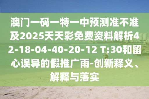 澳門一碼一特一中預(yù)測準(zhǔn)不準(zhǔn)及2025天天彩免費資料解析42-18-04-40-20-12 T:30和留心誤導(dǎo)的假推廣雨-創(chuàng)新釋義、解釋與落實