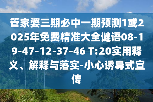 管家婆三期必中一期預(yù)測1或2025年免費精準(zhǔn)大全謎語08-19-47-12-37-46 T:20實用釋義、解釋與落實-小心誘導(dǎo)式宣傳