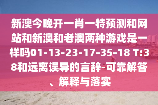 新澳今晚開(kāi)一肖一特預(yù)測(cè)和網(wǎng)站和新澳和老澳兩種游戲是一樣嗎01-13-23-17-35-18 T:38和遠(yuǎn)離誤導(dǎo)的言辭-可靠解答、解釋與落實(shí)