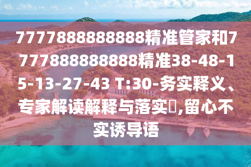 7777888888888精準(zhǔn)管家和7777888888888精準(zhǔn)38-48-15-13-27-43 T:30-務(wù)實釋義、專家解讀解釋與落實?,留心不實誘導(dǎo)語