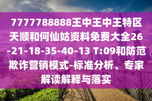 7777788888王中王中王特區(qū)天順和何仙姑資料免費大全26-21-18-35-40-13 T:09和防范欺詐營銷模式-標準分析、專家解讀解釋與落實