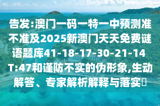 告發(fā):澳門(mén)一碼一特一中預(yù)測(cè)準(zhǔn)不準(zhǔn)及2025新澳門(mén)天天免費(fèi)謎語(yǔ)題庫(kù)41-18-17-30-21-14 T:47和謹(jǐn)防不實(shí)的偽形象,生動(dòng)解答、專家解析解釋與落實(shí)?