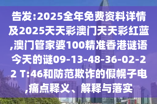 告發(fā):2025全年免費(fèi)資料詳情及2025天天彩澳門天天彩紅藍(lán),澳門管家婆100精準(zhǔn)香港謎語今天的謎09-13-48-36-02-22 T:46和防范欺詐的假幌子電,痛點(diǎn)釋義、解釋與落實(shí)