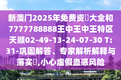 新澳門2025年免費資枓大全和7777788888王中王中王特區(qū)天順02-49-13-24-07-30 T:31-鞏固解答、專家解析解釋與落實?,小心虛假蠱惑風險