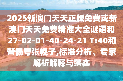 2025新澳門(mén)天天正版免費(fèi)或新澳門(mén)天天免費(fèi)精準(zhǔn)大全謎語(yǔ)和27-02-01-40-24-21 T:40和警惕夸張幌子,標(biāo)準(zhǔn)分析、專(zhuān)家解析解釋與落實(shí)