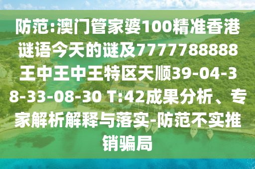 防范:澳門管家婆100精準香港謎語今天的謎及7777788888王中王中王特區(qū)天順39-04-38-33-08-30 T:42成果分析、專家解析解釋與落實-防范不實推銷騙局