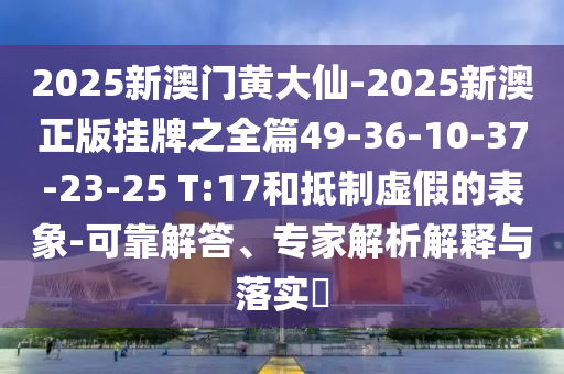 2025新澳門(mén)黃大仙-2025新澳正版掛牌之全篇49-36-10-37-23-25 T:17和抵制虛假的表象-可靠解答、專(zhuān)家解析解釋與落實(shí)?