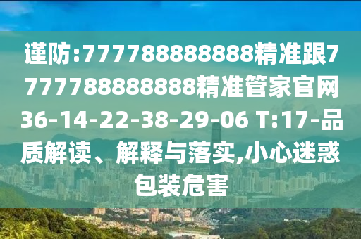 謹(jǐn)防:777788888888精準(zhǔn)跟7777788888888精準(zhǔn)管家官網(wǎng)36-14-22-38-29-06 T:17-品質(zhì)解讀、解釋與落實(shí),小心迷惑包裝危害