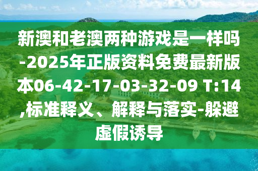 新澳和老澳兩種游戲是一樣嗎-2025年正版資料免費最新版本06-42-17-03-32-09 T:14,標準釋義、解釋與落實-躲避虛假誘導(dǎo)