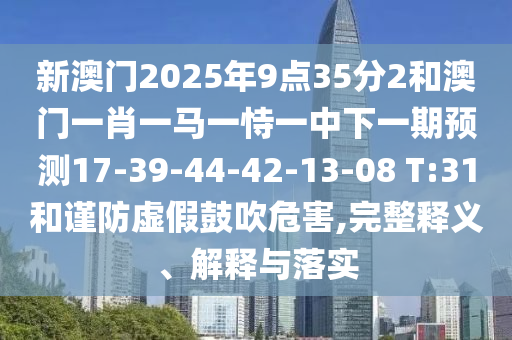 新澳門2025年9點(diǎn)35分2和澳門一肖一馬一恃一中下一期預(yù)測17-39-44-42-13-08 T:31和謹(jǐn)防虛假鼓吹危害,完整釋義、解釋與落實(shí)