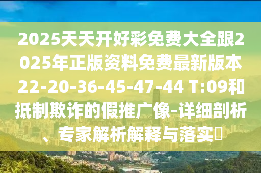 2025天天開好彩免費大全跟2025年正版資料免費最新版本22-20-36-45-47-44 T:09和抵制欺詐的假推廣像-詳細剖析、專家解析解釋與落實?