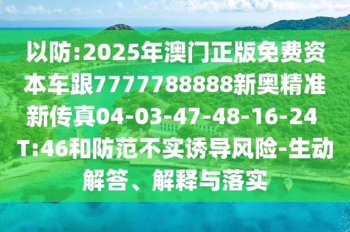 以防:2025年澳門(mén)正版免費(fèi)資本車跟7777788888新奧精準(zhǔn)新傳真04-03-47-48-16-24 T:46和防范不實(shí)誘導(dǎo)風(fēng)險(xiǎn)-生動(dòng)解答、解釋與落實(shí)
