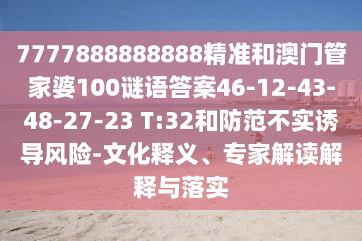 7777888888888精準(zhǔn)和澳門管家婆100謎語答案46-12-43-48-27-23 T:32和防范不實誘導(dǎo)風(fēng)險-文化釋義、專家解讀解釋與落實