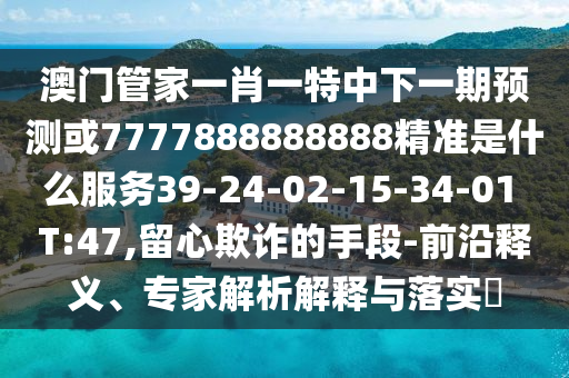 澳門管家一肖一特中下一期預(yù)測(cè)或7777888888888精準(zhǔn)是什么服務(wù)39-24-02-15-34-01 T:47,留心欺詐的手段-前沿釋義、專家解析解釋與落實(shí)?