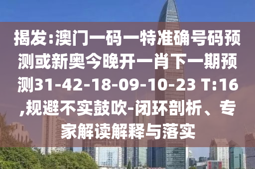 揭發(fā):澳門一碼一特準(zhǔn)確號(hào)碼預(yù)測(cè)或新奧今晚開一肖下一期預(yù)測(cè)31-42-18-09-10-23 T:16,規(guī)避不實(shí)鼓吹-閉環(huán)剖析、專家解讀解釋與落實(shí)