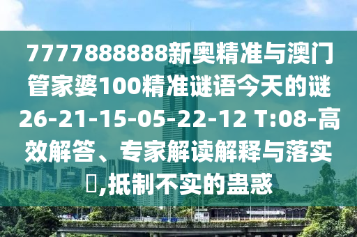 7777888888新奧精準與澳門管家婆100精準謎語今天的謎26-21-15-05-22-12 T:08-高效解答、專家解讀解釋與落實?,抵制不實的蠱惑