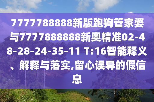 7777788888新版跑狗管家婆與7777888888新奧精準(zhǔn)02-48-28-24-35-11 T:16智能釋義、解釋與落實,留心誤導(dǎo)的假信息