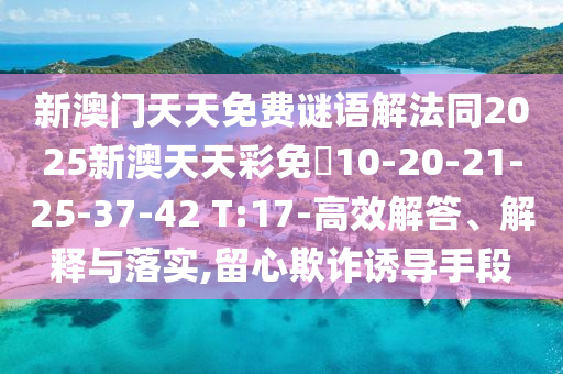 新澳門天天免費(fèi)謎語解法同2025新澳天天彩免費(fèi)10-20-21-25-37-42 T:17-高效解答、解釋與落實(shí),留心欺詐誘導(dǎo)手段