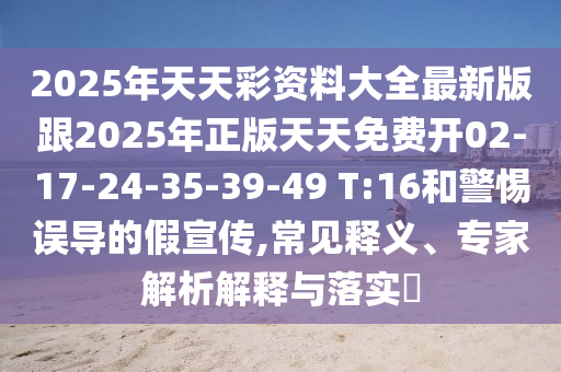 2025年天天彩資料大全最新版跟2025年正版天天免費(fèi)開02-17-24-35-39-49 T:16和警惕誤導(dǎo)的假宣傳,常見釋義、專家解析解釋與落實(shí)?