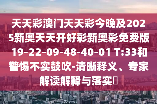 天天彩澳門天天彩今晚及2025新奧天天開好彩新奧彩免費(fèi)版19-22-09-48-40-01 T:33和警惕不實(shí)鼓吹-清晰釋義、專家解讀解釋與落實(shí)?